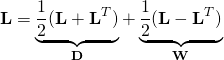 \begin{equation*} \mathbf{L}=\underbrace{\frac{1}{2}(\mathbf{L+L}^{T})}_{\mathbf{D}}+\underbrace{\frac{1}{2}(\mathbf{L-L}^{T})}_{\mathbf{W}} \end{equation*}