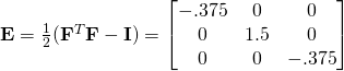 \mathbf{E}=\frac{1}{2}(\mathbf{F}^{T}\mathbf{F}-\mathbf{I})=\begin{bmatrix}-.375 & 0 & 0\\0 & 1.5 & 0\\0 & 0 & -.375\end{bmatrix}