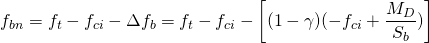 \begin{equation*} f_{bn} = f_t - f_{ci} - \Delta f_b = f_t - f_{ci} - \left[(1 - \gamma)(-f_{ci} + \frac{M_D}{S_b})\right]\end{equation*}