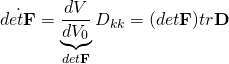 \begin{equation*} \dot{det\mathbf{F}}=\underbrace{\frac{dV}{dV_0}}_{det\mathbf{F}}D_{kk}=(det\mathbf{F})tr\mathbf{D} \end{equation*}