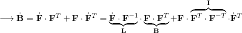 \longrightarrow \dot{\mathbf{B}}=\dot{\mathbf{F}} \cdot \mathbf{F}^{T}+\mathbf{F} \cdot \dot{\mathbf{F}}^{T}=\underbrace{\dot{\mathbf{F}} \cdot \mathbf{F}^{-1}}_{\mathbf{L}} \cdot \underbrace{\mathbf{F} \cdot \mathbf{F}^{T}}_{\mathbf{B}} +\mathbf{F} \cdot \overbrace{\mathbf{F}^{T} \cdot \mathbf{F}^{-T}}^{\mathbf{I}} \cdot \dot{\mathbf{F}}^{T}