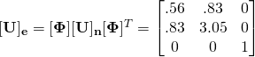 [\mathbf{U}]_{\mathbf{e}}=[\boldsymbol{\Phi}][\mathbf{U}]_{\mathbf{n}}[\boldsymbol{\Phi}]^{T}=\begin{bmatrix} .56 & .83 & 0\\.83 & 3.05 & 0\\0 & 0 & 1\end{bmatrix}