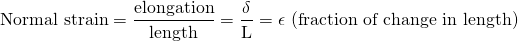 \begin{equation*} \mbox{Normal strain} = \frac{\mbox{elongation}}{\mbox{length}} = \frac{\delta}{\mbox{L}} = \epsilon \mbox{ (fraction of change in length) } \end{equation*}
